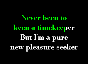 Never been to
keen a timekeeper
But I'm a pure
new pleasure seeker