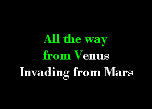 All the way

from Venus

Invading from Mars