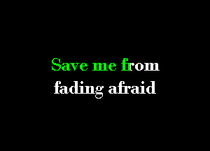 Save me from

fading afraid