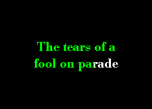 The tears of a

fool on parade