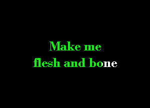 Make me

flesh and bone