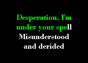 Desperation, I'm
under your spell
NIisunderstood
and derided

g