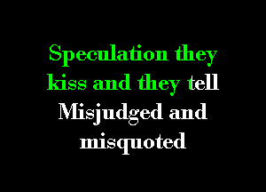 Speculation they
kiss and they tell
Nlisjudged and
misquoted

g