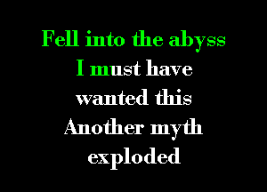 Fell into the abyss

I must have
wanted this

Another myth
exploded