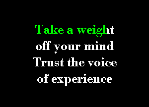 Take a weight
0H your mind
Trust the voice

of experience

g