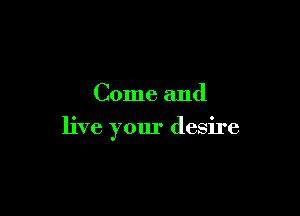 Come and

live your desire