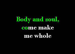 Body and soul,

come make
me whole