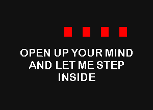 OPEN UP YOUR MIND

AND LET ME STEP
INSIDE