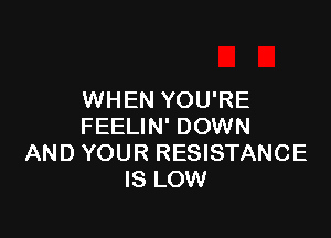 WHEN YOU'RE

FEELIN' DOWN
AND YOUR RESISTANCE
IS LOW