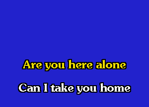Are you here alone

Can 1 take you home