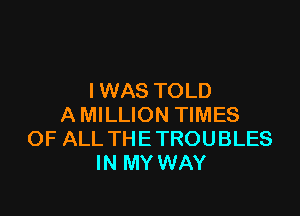 I WAS TOLD

A MILLION TIMES
OF ALL THETROUBLES
IN MY WAY