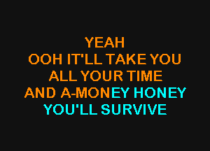 YEAH
OOH IT'LL TAKE YOU

ALL YOUR TIME
AND A-MONEY HONEY
YOU'LLSURVIVE