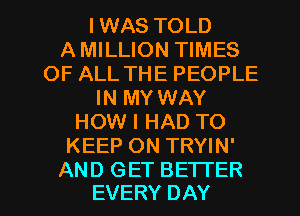 IWAS TOLD
AMILLION TIMES
OF ALL THE PEOPLE
IN MY WAY
HOW I HAD TO
KEEP ON TRYIN'

AND GET BETTER
EVERY DAY I