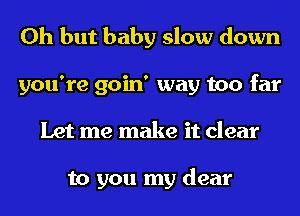 Oh but baby slow down
you're goin' way too far
Let me make it clear

to you my dear