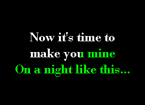 Now it's tilne to
make you mine

011 a night like this...