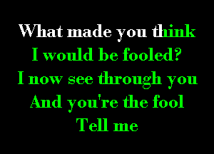 What made you think
I would be fooled?
I now see through you
And you're the fool
Tell me