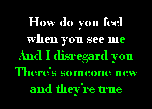 How do you feel
When you see me
And I disregard you
There's someone new
and they're u'ue