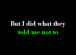 But I did what they

told me not to