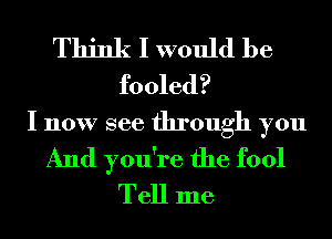 Think I would be
fooled?
I now see through you
And you're the fool
Tell me