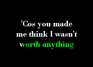 'Cos you made
me think I wasn't
worth anything

g