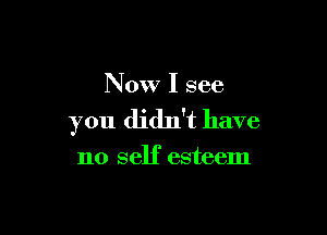 Now I see

you didn't have

no self esteem