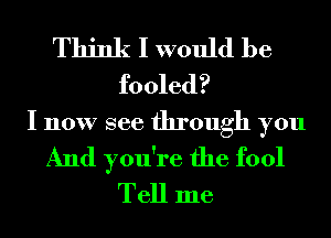 Think I would be
fooled?
I now see through you
And you're the fool
Tell me