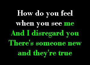 How do you feel
When you see me
And I disregard you
There's someone new
and they're u'ue