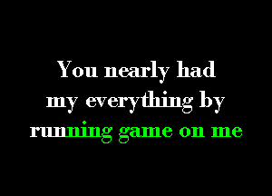 You nearly had
my everything by

running game 011 me