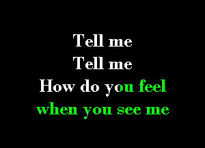 Tell me
Tell me

How do you feel

when you see me