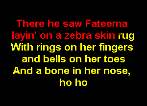 There he saw Fateema
layin' on a zebra skin rug
With rings on her fingers

and bells on her toes
And a bone in her nose,
ho ho