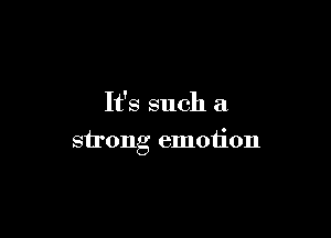 It's such a

strong emotion