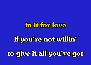 in it for love

If you're not willin'

to give it all you've got