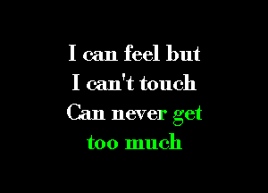 I can feel but
I can't touch

Can never get

too much