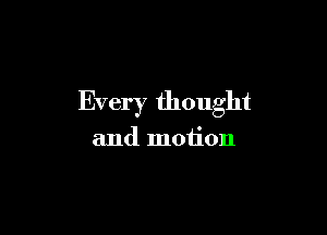 Every thought

and motion