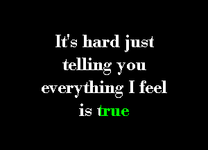 It's hard just
telling you

everything I feel

is true