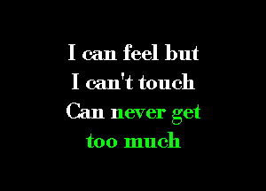 I can feel but
I can't touch

Can never get

too much