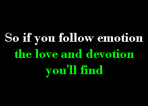 So if you follow emotion
the love and devoiion

you'll 13nd