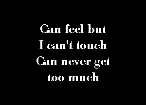 Can feel but

I can't touch

Can never get

too much