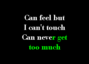 Can feel but

I can't touch

Can never get

too much