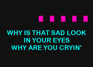 WHY IS THAT SAD LOOK

IN YOUR EYES
WHY ARE YOU CRYIN'