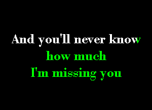 And you'll never know

how much
I'm missing you
