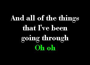 And all of the things
that I've been
going through

Oh oh