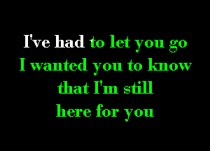 I've had to let you go
I wanted you to know
that I'm still

here for you