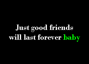 Just good friends

will last forever baby