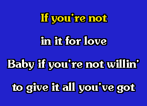 If you're not
in it for love
Baby if you're not willin'

to give it all you've got