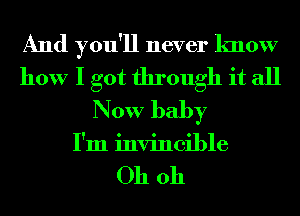 And you'll never know
how I got through it all
Now baby
I'm invincible

Oh oh