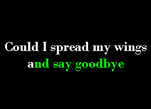 Could I spread my Wings

and say goodbye