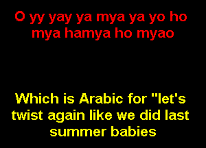 O yy yay ya mya ya yo ho
mya hamya ho myao

Which is Arabic for let's
twist again like we did last
summer babies