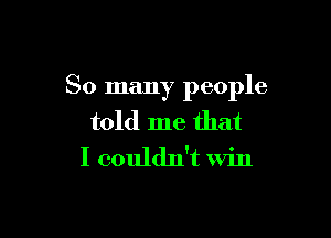 So many people

told me that
I couldn't win