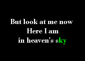 But look at me now
Here I am

in heaven's sky